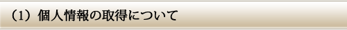 (1)個人情報の取得について